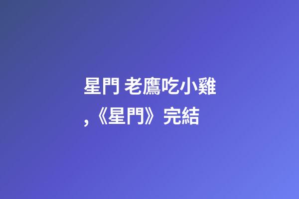 星門 老鷹吃小雞,《星門》完結-第1張-觀點-玄機派